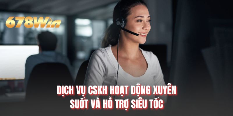 Dịch vụ CSKH hoạt động xuyên suốt và hỗ trợ siêu tốc