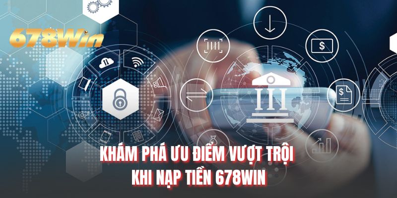 Khám phá ưu điểm vượt trội khi nạp tiền 678WIN