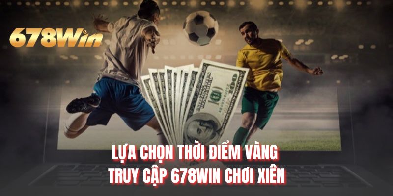 Lựa chọn thời điểm vàng truy cập 678WIN chơi xiên