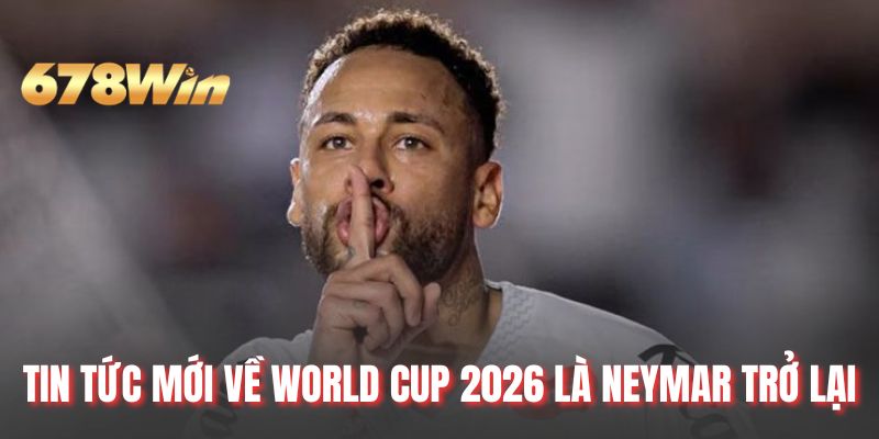 Tin tức mới về World Cup 2026 là Neymar trở lại
